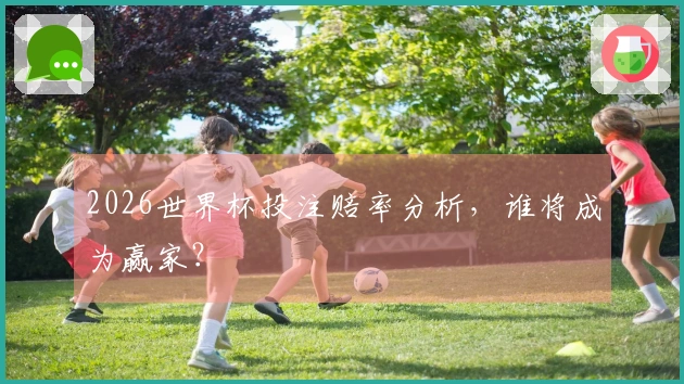 2026世界杯投注赔率分析,谁将成为赢家?