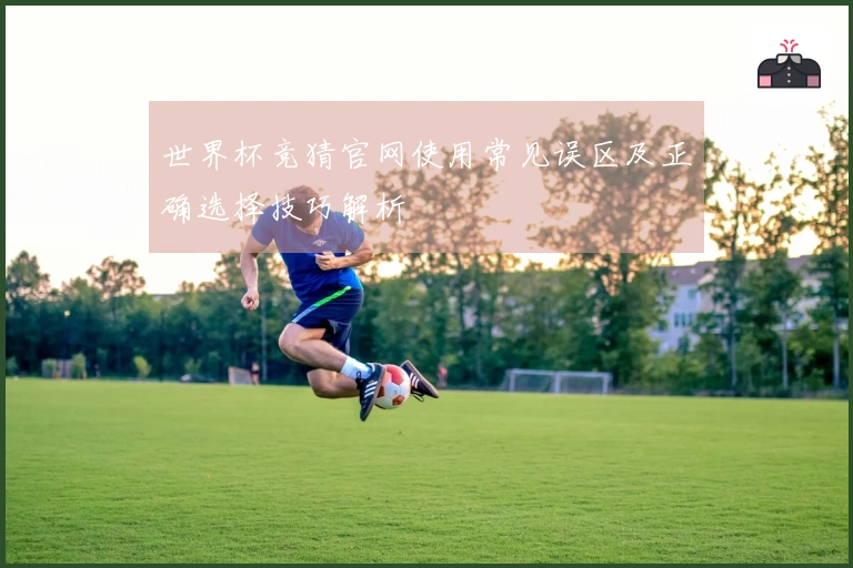 世界杯竞猜官网使用常见误区及正确选择技巧解析