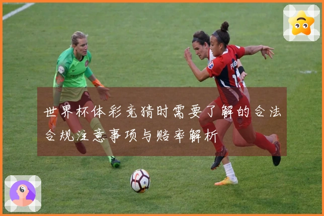 世界杯体彩竞猜时需要了解的合法合规注意事项与赔率解析
