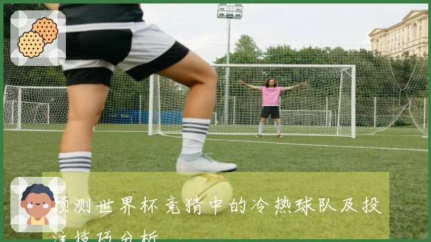 预测世界杯竞猜中的冷热球队及投注技巧分析