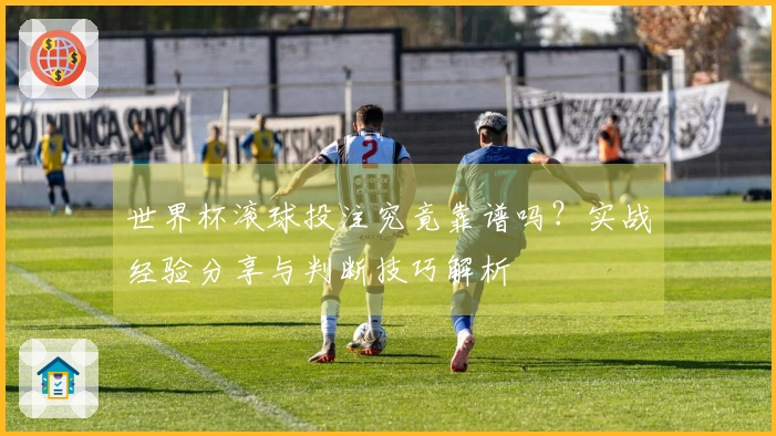 世界杯滚球投注究竟靠谱吗？实战经验分享与判断技巧解析